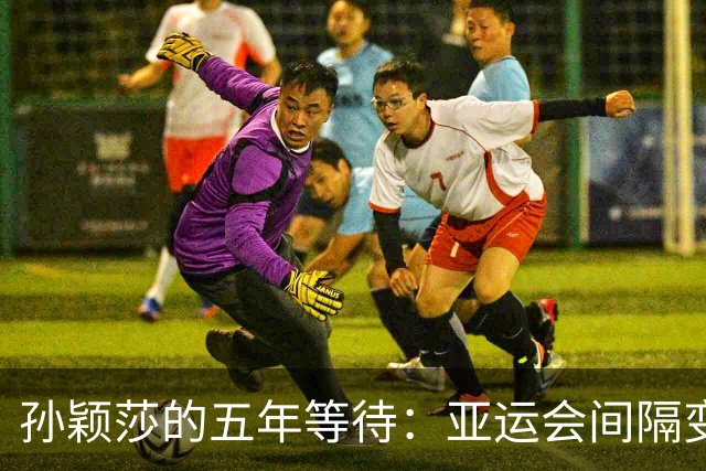孙颖莎的五年等待：亚运会间隔变革背后的深意